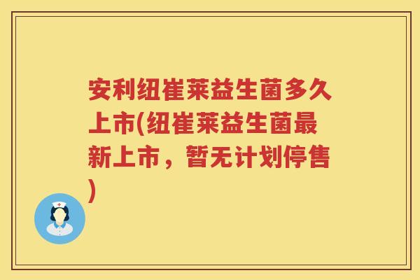 安利纽崔莱益生菌多久上市(纽崔莱益生菌新上市,暂无计划停售) 安利纽崔莱益生菌多久上市(纽崔莱益生菌新上市,暂无计划停售)
