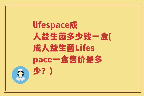 lifespace成人益生菌多少钱一盒(成人益生菌Lifespace一盒售价是多少?) lifespace成人益生菌多少钱一盒(成人益生菌Lifespace一盒售价是多少?)