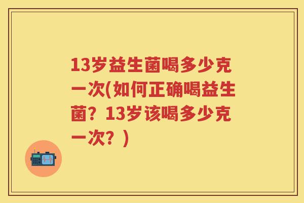 13岁益生菌喝多少克一次(如何正确喝益生菌？13岁该喝多少克一次？)