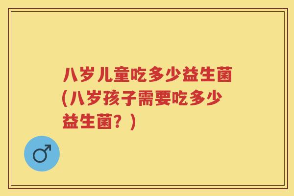 八岁儿童吃多少益生菌(八岁孩子需要吃多少益生菌?) 八岁儿童吃多少益生菌(八岁孩子需要吃多少益生菌?)