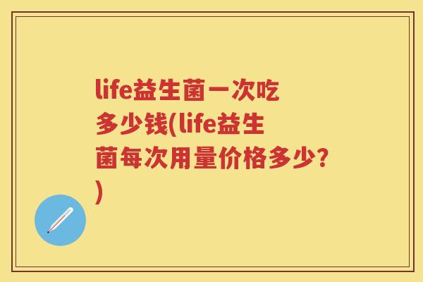 life益生菌一次吃多少钱(life益生菌每次用量价格多少?) life益生菌一次吃多少钱(life益生菌每次用量价格多少?)