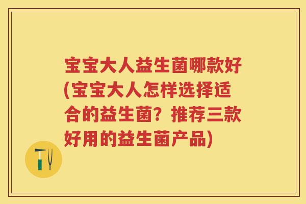 宝宝大人益生菌哪款好(宝宝大人怎样选择适合的益生菌?推荐三款好用的益生菌产品) 宝宝大人益生菌哪款好(宝宝大人怎样选择适合的益生菌?推荐三款好用的益生菌产品)