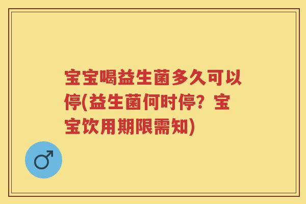 宝宝喝益生菌多久可以停(益生菌何时停？宝宝饮用期限需知)