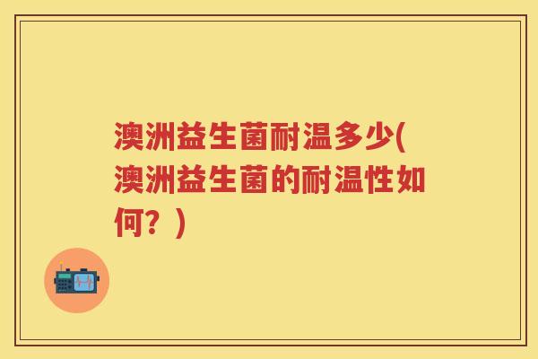 澳洲益生菌耐温多少(澳洲益生菌的耐温性如何?) 澳洲益生菌耐温多少(澳洲益生菌的耐温性如何?)
