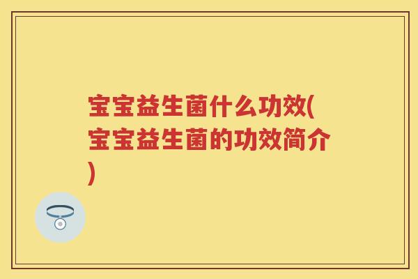 宝宝益生菌什么功效(宝宝益生菌的功效简介) 宝宝益生菌什么功效(宝宝益生菌的功效简介)