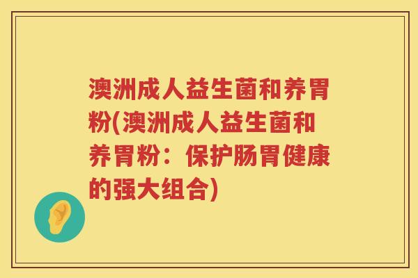 澳洲成人益生菌和养胃粉(澳洲成人益生菌和养胃粉:保护肠胃健康的强大组合) 澳洲成人益生菌和养胃粉(澳洲成人益生菌和养胃粉:保护肠胃健康的强大组合)
