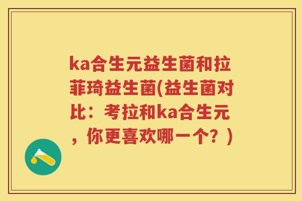 ka合生元益生菌和拉菲琦益生菌(益生菌对比:考拉和ka合生元,你更喜欢哪一个?) ka合生元益生菌和拉菲琦益生菌(益生菌对比:考拉和ka合生元,你更喜欢哪一个?)