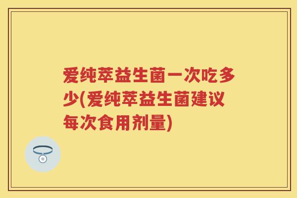 爱纯萃益生菌一次吃多少(爱纯萃益生菌建议每次食用剂量) 爱纯萃益生菌一次吃多少(爱纯萃益生菌建议每次食用剂量)