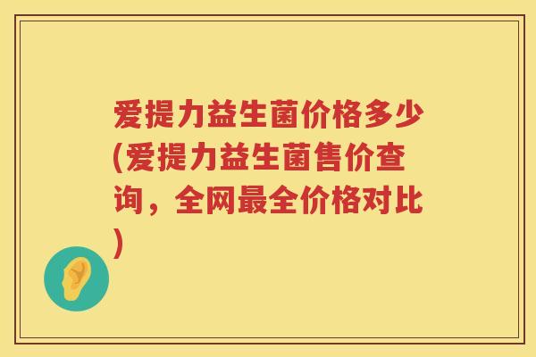 爱提力益生菌价格多少(爱提力益生菌售价查询,全网全价格对比) 爱提力益生菌价格多少(爱提力益生菌售价查询,全网全价格对比)