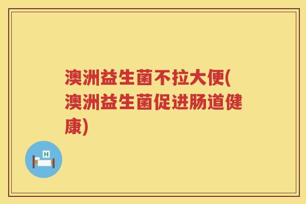 澳洲益生菌不拉大便(澳洲益生菌促进肠道健康) 澳洲益生菌不拉大便(澳洲益生菌促进肠道健康)
