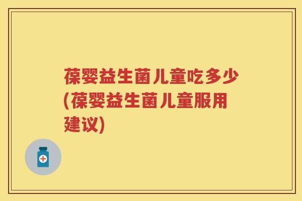 葆婴益生菌儿童吃多少(葆婴益生菌儿童服用建议) 葆婴益生菌儿童吃多少(葆婴益生菌儿童服用建议)