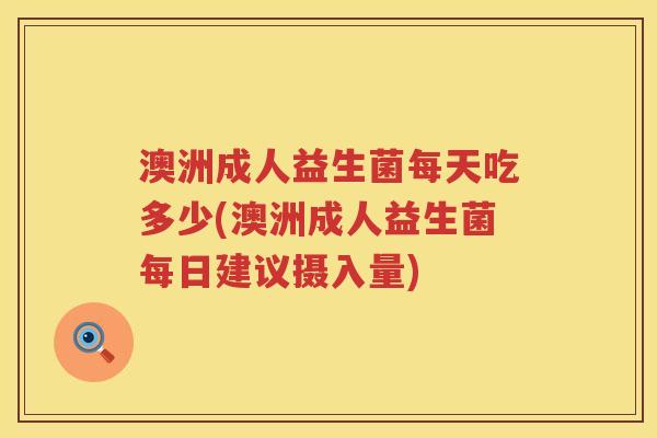 澳洲成人益生菌每天吃多少(澳洲成人益生菌每日建议摄入量) 澳洲成人益生菌每天吃多少(澳洲成人益生菌每日建议摄入量)
