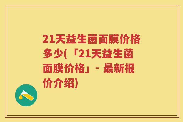 21天益生菌面膜价格多少(「21天益生菌面膜价格」- 新报价介绍) 21天益生菌面膜价格多少(「21天益生菌面膜价格」- 新报价介绍)