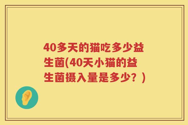 40多天的猫吃多少益生菌(40天小猫的益生菌摄入量是多少？)
