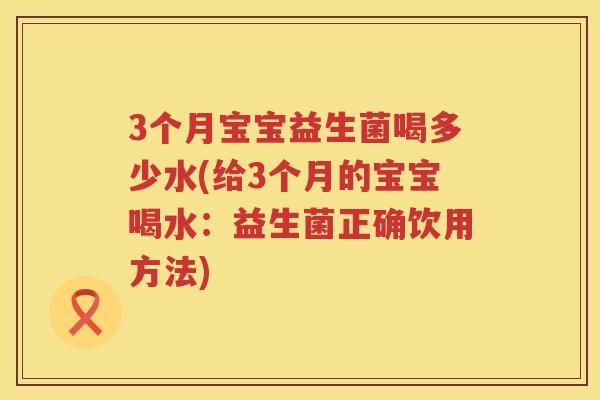 3个月宝宝益生菌喝多少水(给3个月的宝宝喝水：益生菌正确饮用方法)