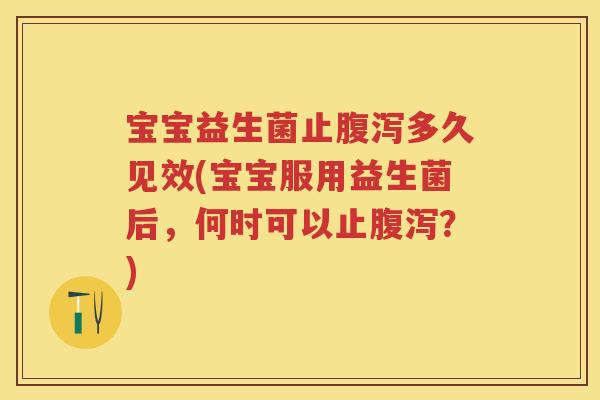 宝宝益生菌止多久见效(宝宝服用益生菌后，何时可以止？)
