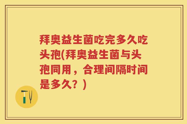 拜奥益生菌吃完多久吃头孢(拜奥益生菌与头孢同用,合理间隔时间是多久?) 拜奥益生菌吃完多久吃头孢(拜奥益生菌与头孢同用,合理间隔时间是多久?)