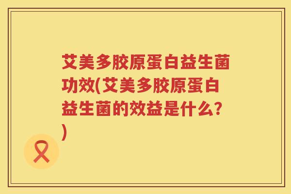 艾美多胶原蛋白益生菌功效(艾美多胶原蛋白益生菌的效益是什么?) 艾美多胶原蛋白益生菌功效(艾美多胶原蛋白益生菌的效益是什么?)