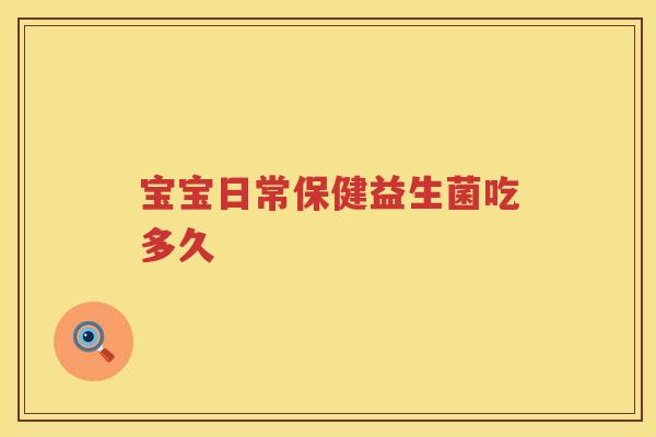 宝宝日常保健益生菌吃多久 宝宝日常保健益生菌吃多久