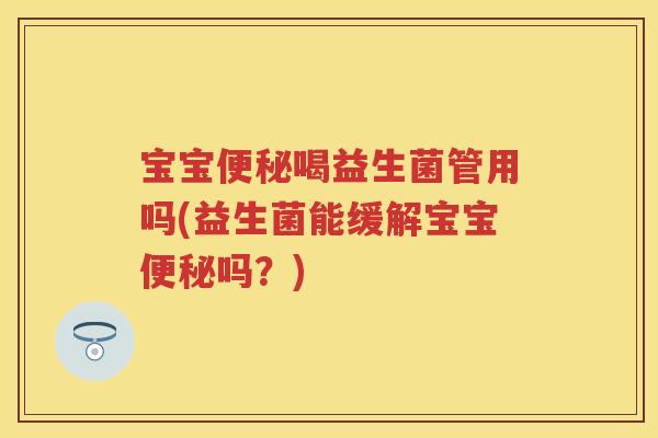 宝宝喝益生菌管用吗(益生菌能缓解宝宝吗?) 宝宝喝益生菌管用吗(益生菌能缓解宝宝吗?)