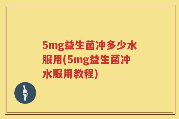 5mg益生菌冲多少水服用(5mg益生菌冲水服用教程) 5mg益生菌冲多少水服用(5mg益生菌冲水服用教程)