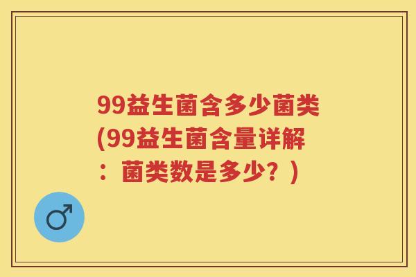 99益生菌含多少菌类(99益生菌含量详解:菌类数是多少?) 99益生菌含多少菌类(99益生菌含量详解:菌类数是多少?)