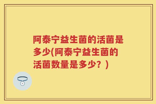 阿泰宁益生菌的活菌是多少(阿泰宁益生菌的活菌数量是多少?) 阿泰宁益生菌的活菌是多少(阿泰宁益生菌的活菌数量是多少?)