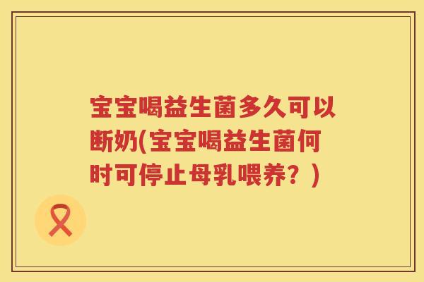 宝宝喝益生菌多久可以断奶(宝宝喝益生菌何时可停止母乳喂养?) 宝宝喝益生菌多久可以断奶(宝宝喝益生菌何时可停止母乳喂养?)