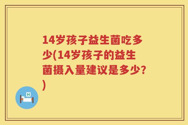 14岁孩子益生菌吃多少(14岁孩子的益生菌摄入量建议是多少？)