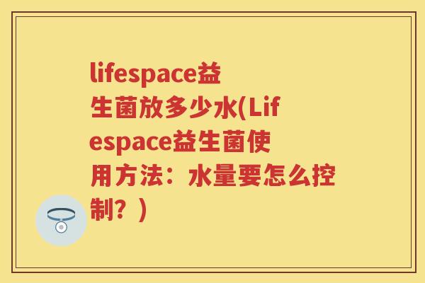 lifespace益生菌放多少水(Lifespace益生菌使用方法:水量要怎么控制?) lifespace益生菌放多少水(Lifespace益生菌使用方法:水量要怎么控制?)