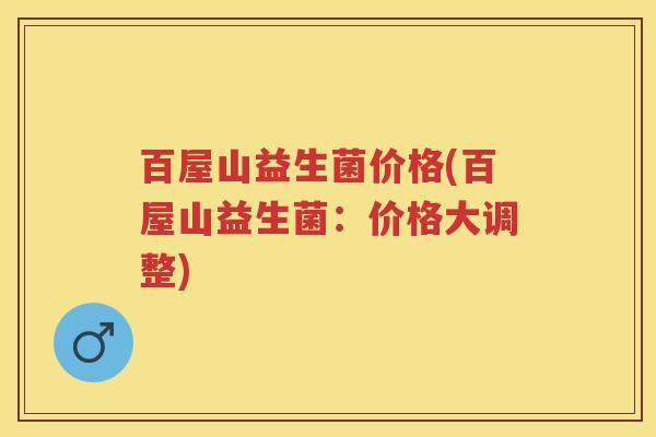 百屋山益生菌价格(百屋山益生菌:价格大调整) 百屋山益生菌价格(百屋山益生菌:价格大调整)