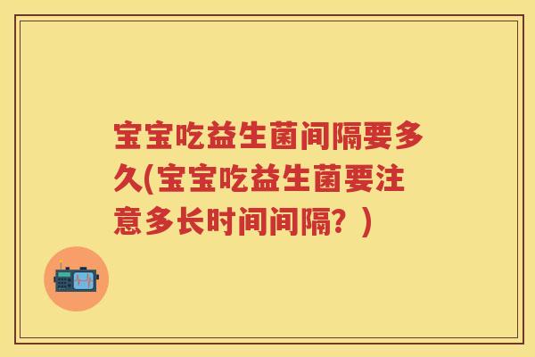 宝宝吃益生菌间隔要多久(宝宝吃益生菌要注意多长时间间隔?) 宝宝吃益生菌间隔要多久(宝宝吃益生菌要注意多长时间间隔?)