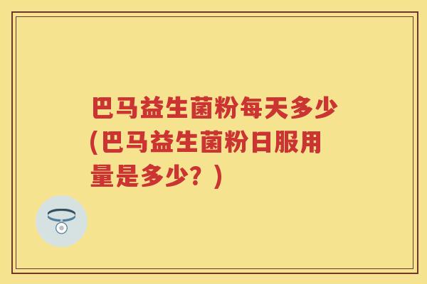 巴马益生菌粉每天多少(巴马益生菌粉日服用量是多少？)