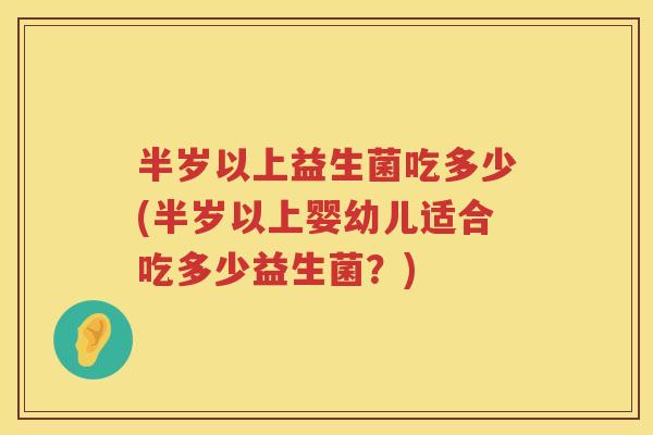 半岁以上益生菌吃多少(半岁以上婴幼儿适合吃多少益生菌?) 半岁以上益生菌吃多少(半岁以上婴幼儿适合吃多少益生菌?)
