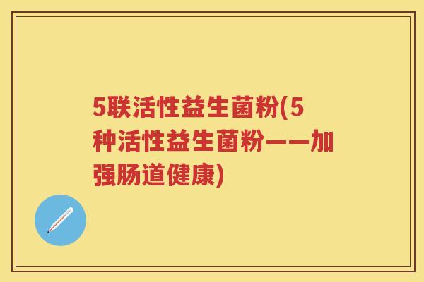 5联活性益生菌粉(5种活性益生菌粉——加强肠道健康) 5联活性益生菌粉(5种活性益生菌粉——加强肠道健康)