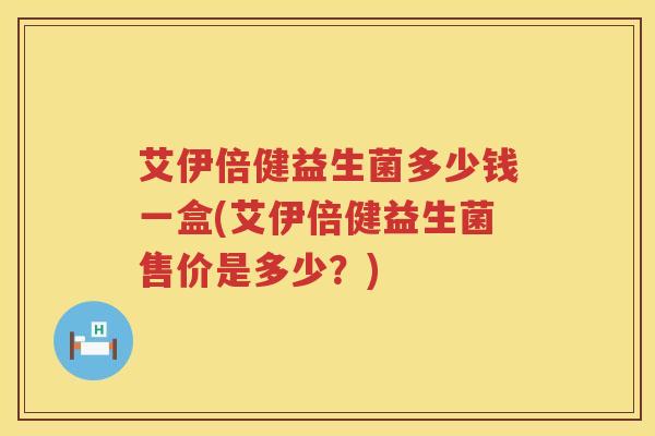 艾伊倍健益生菌多少钱一盒(艾伊倍健益生菌售价是多少?) 艾伊倍健益生菌多少钱一盒(艾伊倍健益生菌售价是多少?)