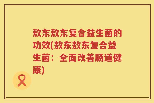 敖东敖东复合益生菌的功效(敖东敖东复合益生菌:全面改善肠道健康) 敖东敖东复合益生菌的功效(敖东敖东复合益生菌:全面改善肠道健康)