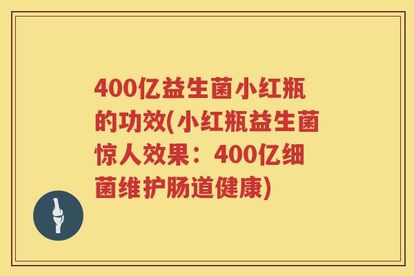 400亿益生菌小红瓶的功效(小红瓶益生菌惊人效果:400亿维护肠道健康) 400亿益生菌小红瓶的功效(小红瓶益生菌惊人效果:400亿维护肠道健康)