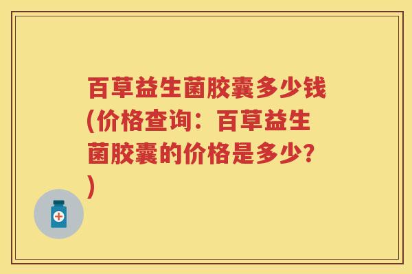 百草益生菌胶囊多少钱(价格查询:百草益生菌胶囊的价格是多少?) 百草益生菌胶囊多少钱(价格查询:百草益生菌胶囊的价格是多少?)