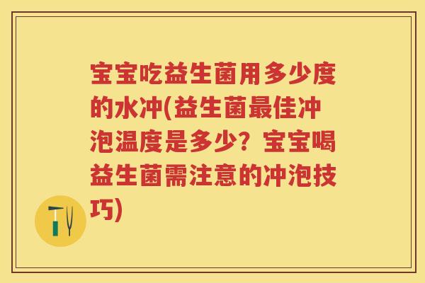 宝宝吃益生菌用多少度的水冲(益生菌佳冲泡温度是多少？宝宝喝益生菌需注意的冲泡技巧)