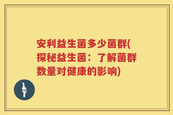 安利益生菌多少菌群(探秘益生菌:了解菌群数量对健康的影响) 安利益生菌多少菌群(探秘益生菌:了解菌群数量对健康的影响)