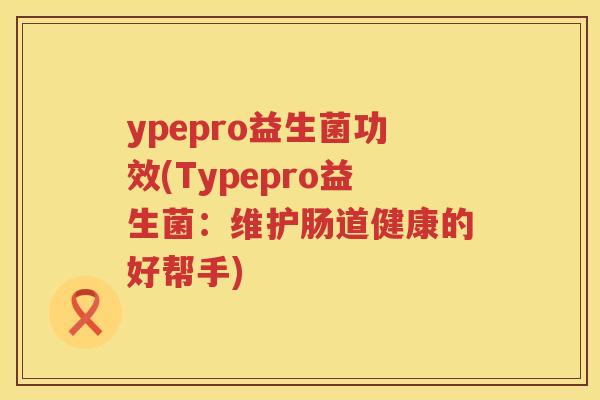 ypepro益生菌功效(Typepro益生菌:维护肠道健康的好帮手) ypepro益生菌功效(Typepro益生菌:维护肠道健康的好帮手)