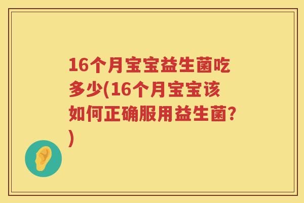 16个月宝宝益生菌吃多少(16个月宝宝该如何正确服用益生菌？)