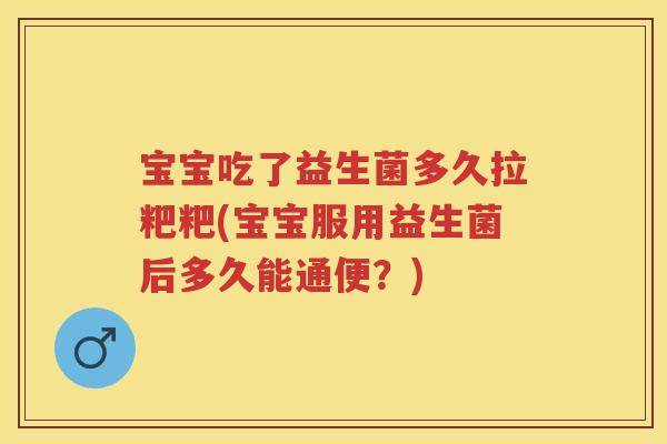 宝宝吃了益生菌多久拉粑粑(宝宝服用益生菌后多久能通便?) 宝宝吃了益生菌多久拉粑粑(宝宝服用益生菌后多久能通便?)