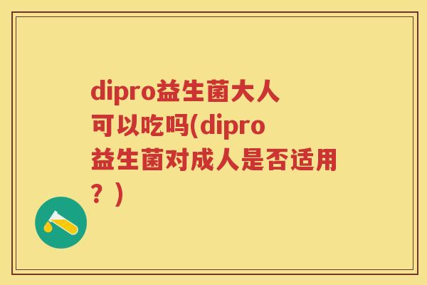 dipro益生菌大人可以吃吗(dipro益生菌对成人是否适用?) dipro益生菌大人可以吃吗(dipro益生菌对成人是否适用?)