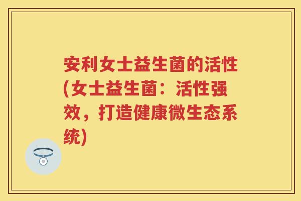 安利女士益生菌的活性(女士益生菌：活性强效，打造健康微生态系统)