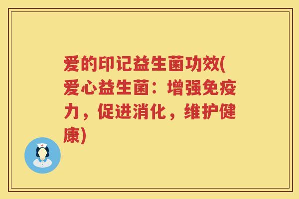 爱的印记益生菌功效(爱心益生菌:增强力,促进消化,维护健康) 爱的印记益生菌功效(爱心益生菌:增强力,促进消化,维护健康)