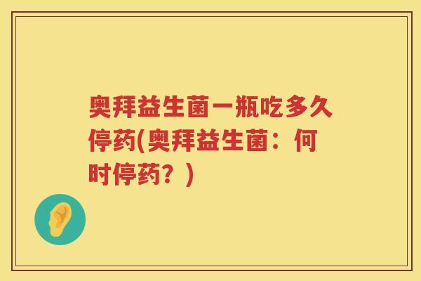 奥拜益生菌一瓶吃多久停药(奥拜益生菌:何时停药?) 奥拜益生菌一瓶吃多久停药(奥拜益生菌:何时停药?)