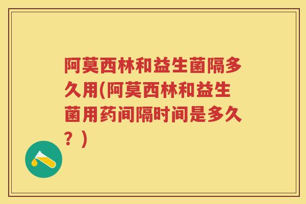 阿莫西林和益生菌隔多久用(阿莫西林和益生菌用药间隔时间是多久?) 阿莫西林和益生菌隔多久用(阿莫西林和益生菌用药间隔时间是多久?)