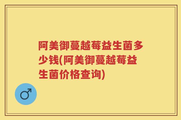 阿美御蔓越莓益生菌多少钱(阿美御蔓越莓益生菌价格查询) 阿美御蔓越莓益生菌多少钱(阿美御蔓越莓益生菌价格查询)